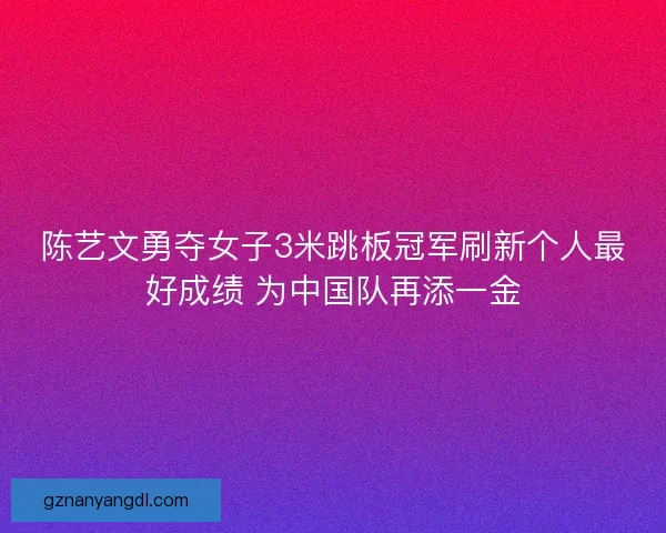 陈艺文勇夺女子3米跳板冠军刷新个人最好成绩 为中国队再添一金 陈艺文勇夺女子3米跳板冠军刷新个人最好成绩 为中国队再添一金