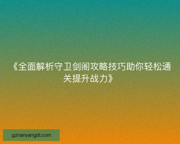 《全面解析守卫剑阁攻略技巧助你轻松通关提升战力》