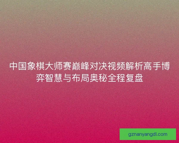 中国象棋大师赛巅峰对决视频解析高手博弈智慧与布局奥秘全程复盘
