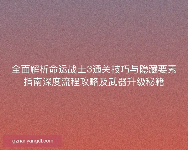 全面解析命运战士3通关技巧与隐藏要素指南深度流程攻略及武器升级秘籍