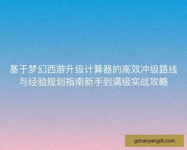 基于梦幻西游升级计算器的高效冲级路线与经验规划指南新手到满级实战攻略 基于梦幻西游升级计算器的高效冲级路线与经验规划指南新手到满级实战攻略