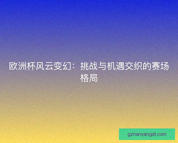 欧洲杯风云变幻：挑战与机遇交织的赛场格局
