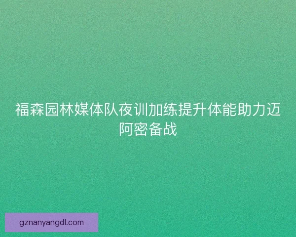 福森园林媒体队夜训加练提升体能助力迈阿密备战 福森园林媒体队夜训加练提升体能助力迈阿密备战