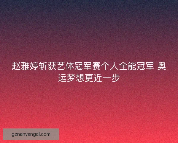 赵雅婷斩获艺体冠军赛个人全能冠军 奥运梦想更近一步 赵雅婷斩获艺体冠军赛个人全能冠军 奥运梦想更近一步