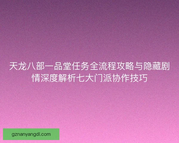 天龙八部一品堂任务全流程攻略与隐藏剧情深度解析七大门派协作技巧 天龙八部一品堂任务全流程攻略与隐藏剧情深度解析七大门派协作技巧