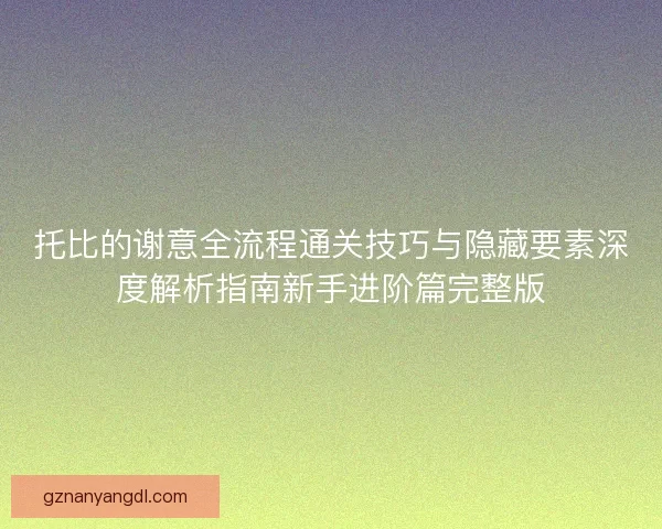 托比的谢意全流程通关技巧与隐藏要素深度解析指南新手进阶篇完整版